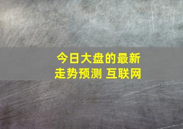 今日大盘的最新走势预测 互联网